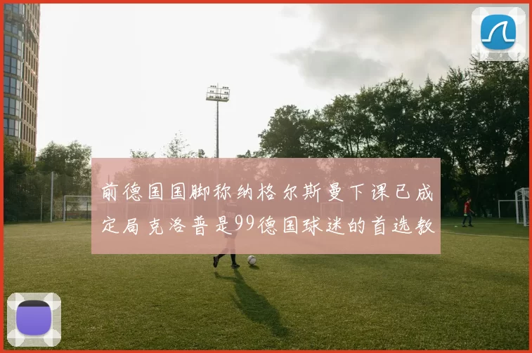 前德国国脚称纳格尔斯曼下课已成定局克洛普是99德国球迷的首选教练