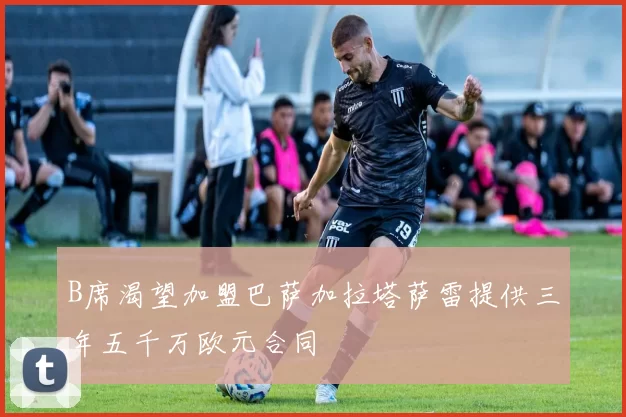 B席渴望加盟巴萨加拉塔萨雷提供三年五千万欧元合同