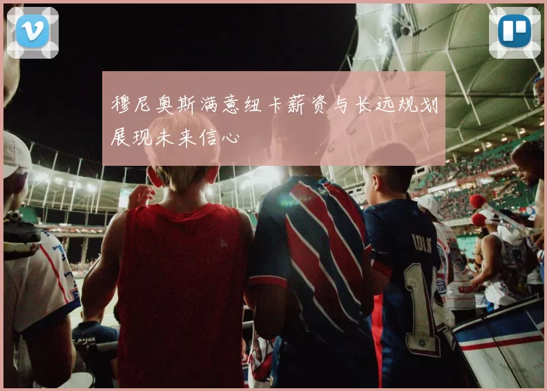 穆尼奥斯满意纽卡薪资与长远规划展现未来信心