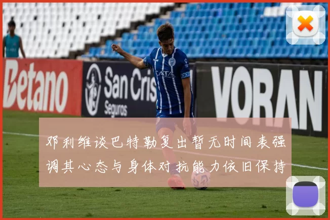 邓利维谈巴特勒复出暂无时间表强调其心态与身体对抗能力依旧保持