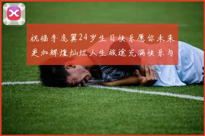 祝福李虎翼24岁生日快乐愿你未来更加辉煌灿烂人生旅途充满快乐与成功