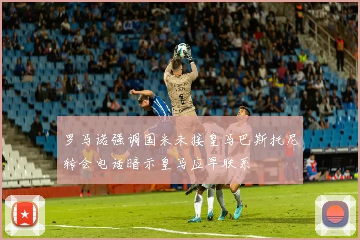 罗马诺强调国米未接皇马巴斯托尼转会电话暗示皇马应早联系