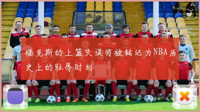 福克斯的上篮失误将被铭记为NBA历史上的耻辱时刻