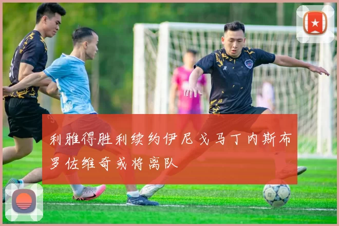 利雅得胜利续约伊尼戈马丁内斯布罗佐维奇或将离队