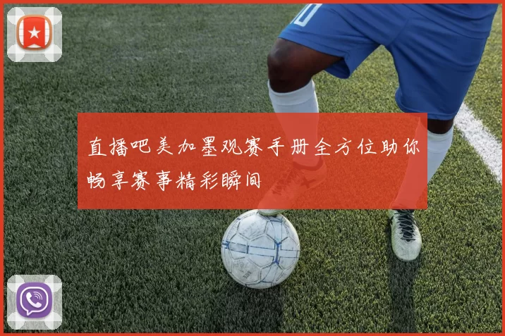 直播吧美加墨观赛手册全方位助你畅享赛事精彩瞬间