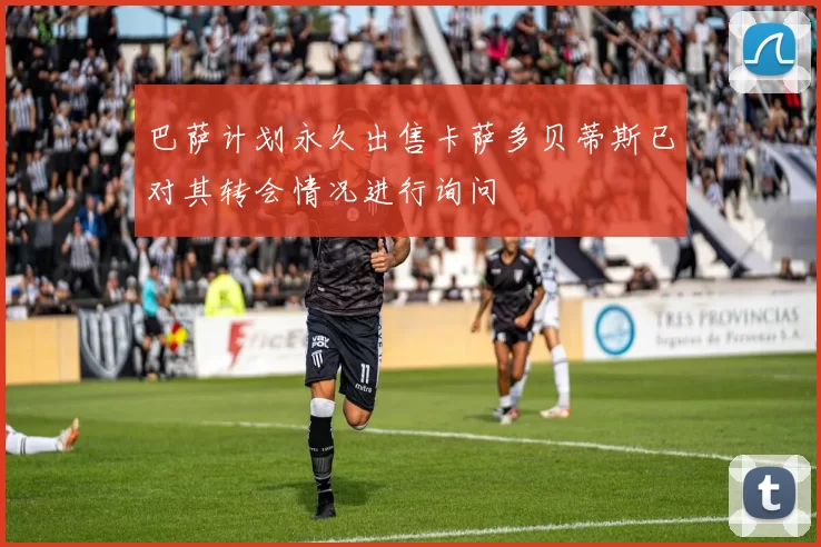 巴萨计划永久出售卡萨多贝蒂斯已对其转会情况进行询问