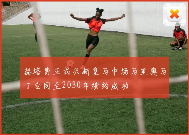 赫塔费正式买断皇马中场马里奥马丁合同至2030年续约成功