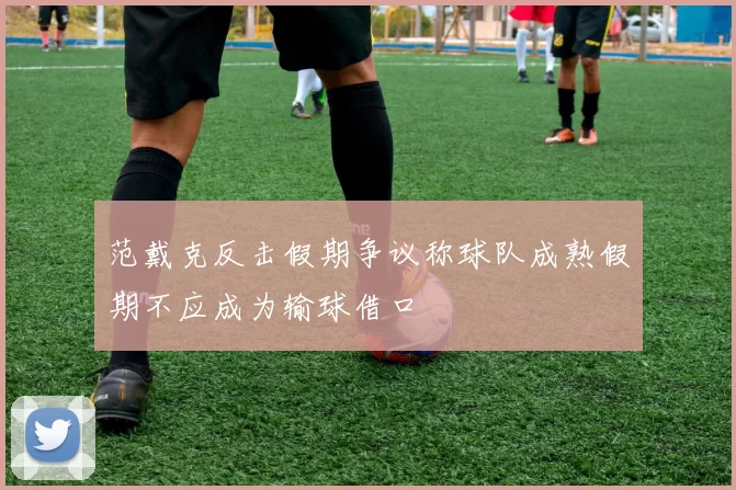 范戴克反击假期争议称球队成熟假期不应成为输球借口