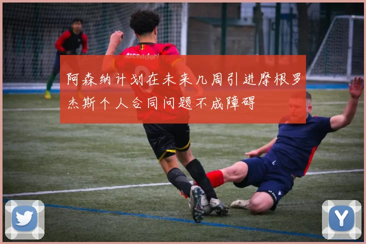 阿森纳计划在未来几周引进摩根罗杰斯个人合同问题不成障碍