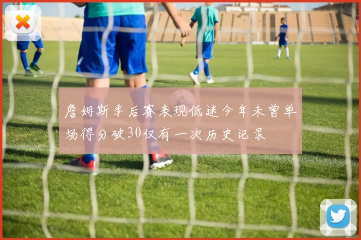 詹姆斯季后赛表现低迷今年未曾单场得分破30仅有一次历史记录