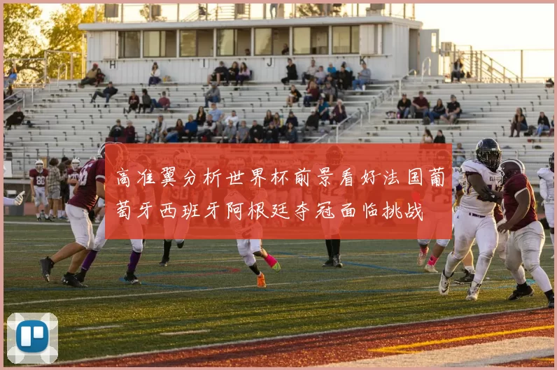 高准翼分析世界杯前景看好法国葡萄牙西班牙阿根廷夺冠面临挑战