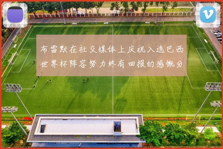 布雷默在社交媒体上庆祝入选巴西世界杯阵容努力终有回报的感慨分享
