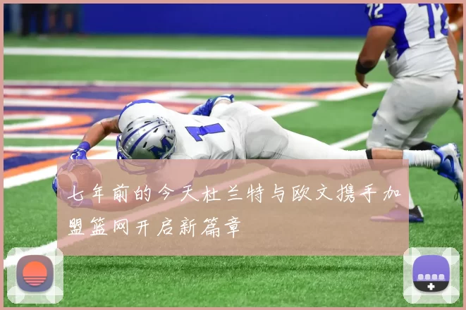七年前的今天杜兰特与欧文携手加盟篮网开启新篇章