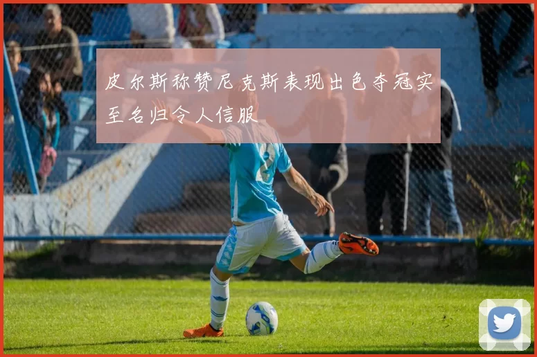 皮尔斯称赞尼克斯表现出色夺冠实至名归令人信服
