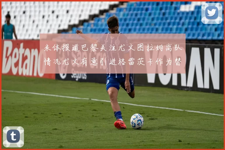 米体报道巴黎关注尤文图拉姆离队情况尤文有意引进格雷茨卡作为替代