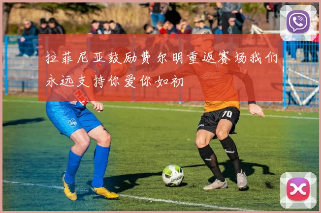 拉菲尼亚鼓励费尔明重返赛场我们永远支持你爱你如初