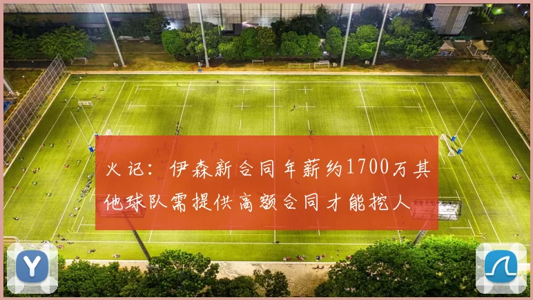 火记：伊森新合同年薪约1700万其他球队需提供高额合同才能挖人
