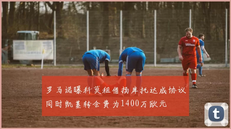罗马诺曝科莫租借扬库托达成协议同时凯基转会费为1400万欧元