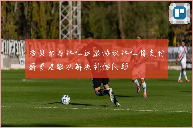 努贝尔与拜仁达成协议拜仁将支付薪资差额以解决补偿问题