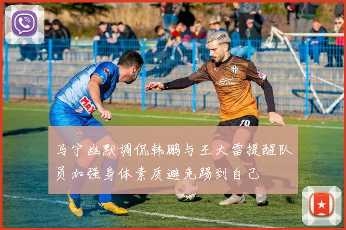 马宁幽默调侃韩鹏与王大雷提醒队员加强身体素质避免踢到自己