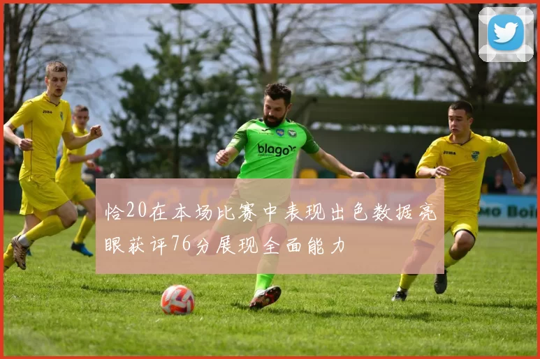 恰20在本场比赛中表现出色数据亮眼获评76分展现全面能力