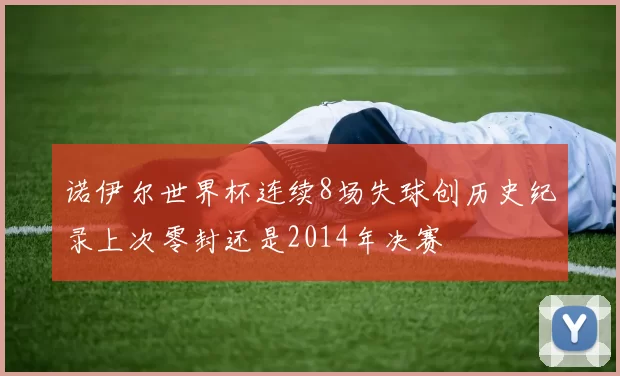 诺伊尔世界杯连续8场失球创历史纪录上次零封还是2014年决赛