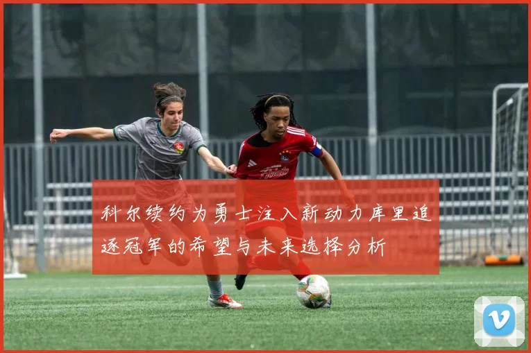 科尔续约为勇士注入新动力库里追逐冠军的希望与未来选择分析