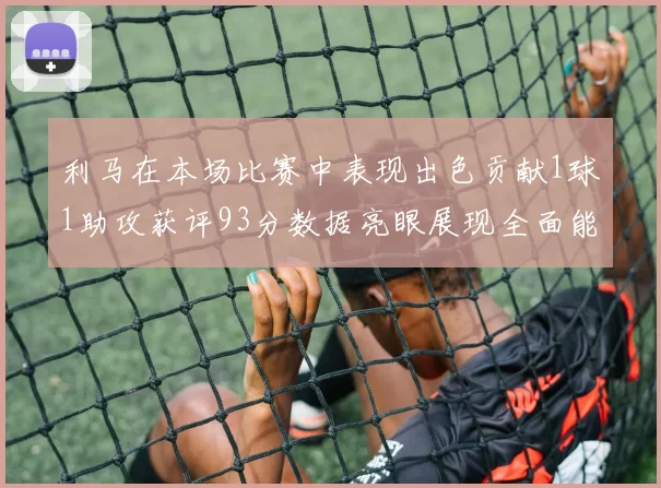 利马在本场比赛中表现出色贡献1球1助攻获评93分数据亮眼展现全面能力