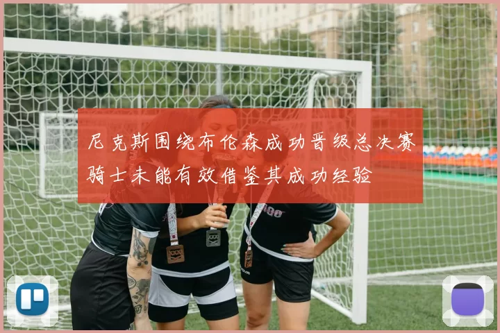 尼克斯围绕布伦森成功晋级总决赛骑士未能有效借鉴其成功经验