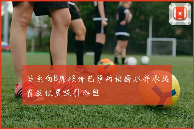 马竞向B席报价巴萨两倍薪水并承诺首发位置吸引加盟