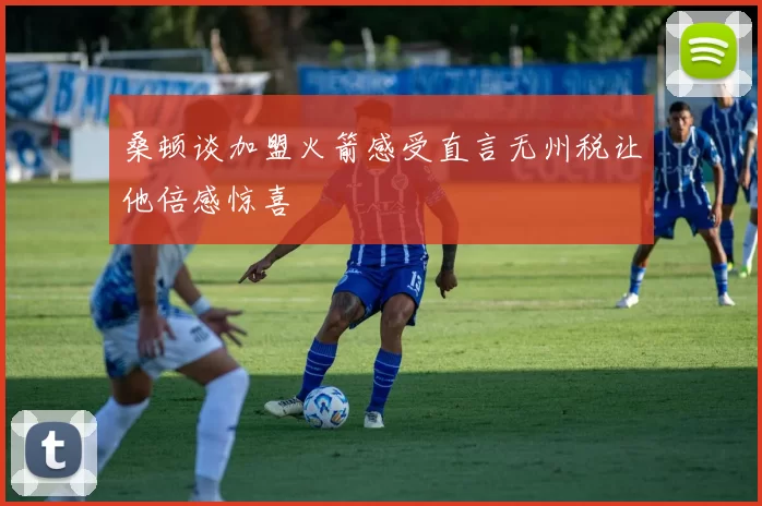 桑顿谈加盟火箭感受直言无州税让他倍感惊喜