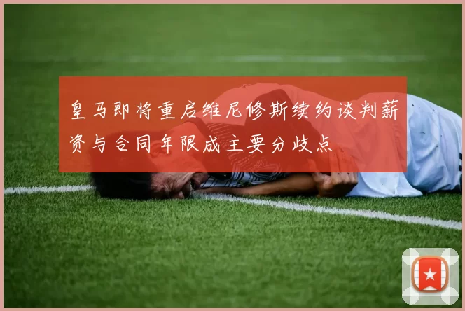 皇马即将重启维尼修斯续约谈判薪资与合同年限成主要分歧点